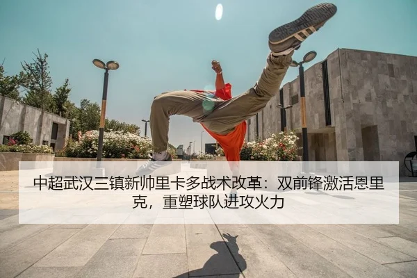中超武汉三镇新帅里卡多战术改革：双前锋激活恩里克，重塑球队进攻火力